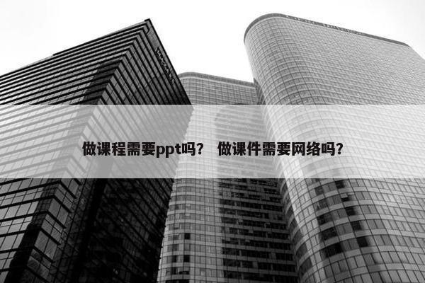 做课程需要ppt吗？ 做课件需要网络吗？