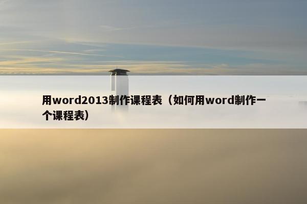 用word2013制作课程表（如何用word制作一个课程表）
