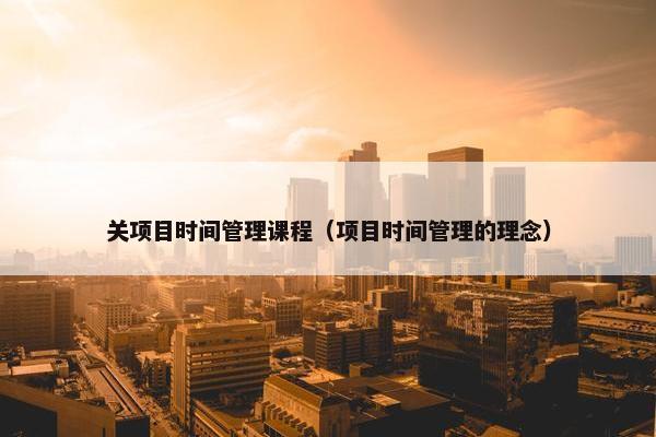 关项目时间管理课程（项目时间管理的理念）