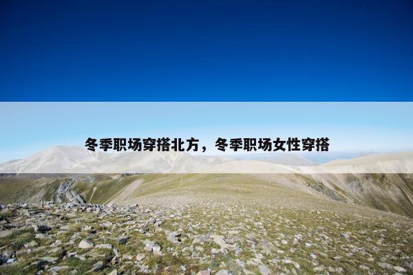 冬季职场穿搭北方，冬季职场女性穿搭