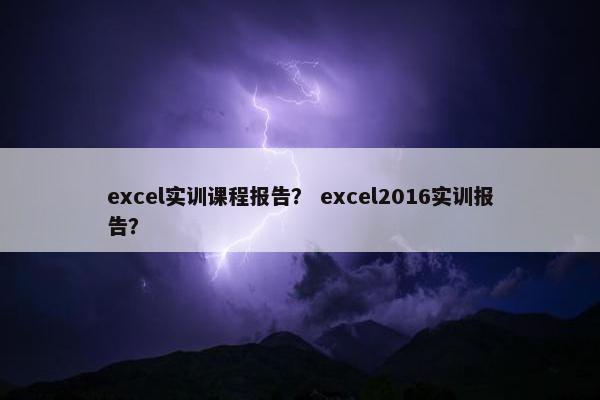 excel实训课程报告？ excel2016实训报告？