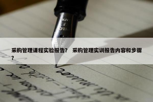 采购管理课程实验报告？ 采购管理实训报告内容和步骤？