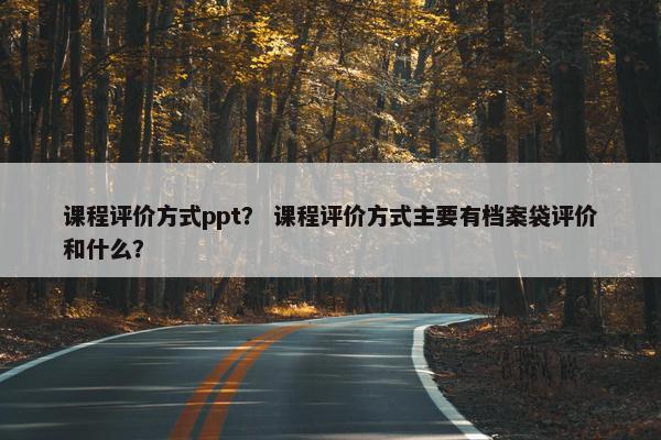 课程评价方式ppt？ 课程评价方式主要有档案袋评价和什么？