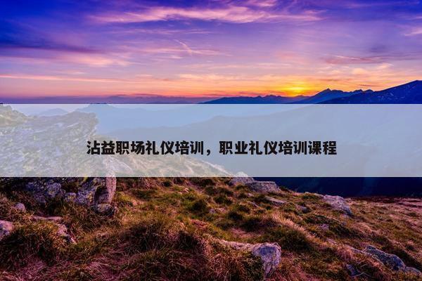 沾益职场礼仪培训，职业礼仪培训课程