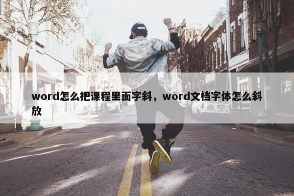 word怎么把课程里面字斜，word文档字体怎么斜放