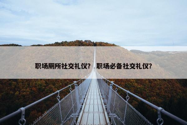 职场厕所社交礼仪？ 职场必备社交礼仪？