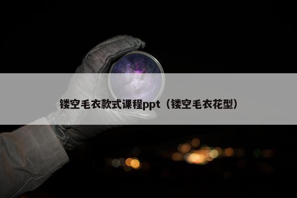 镂空毛衣款式课程ppt（镂空毛衣花型）