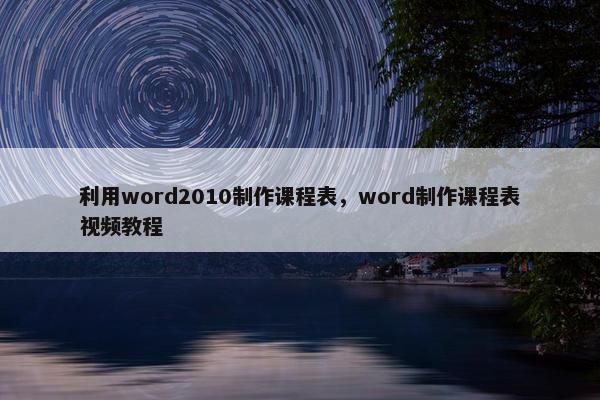 利用word2010制作课程表，word制作课程表视频教程
