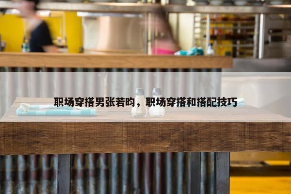 职场穿搭男张若昀，职场穿搭和搭配技巧
