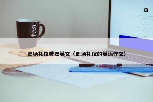 职场礼仪看法英文（职场礼仪的英语作文）