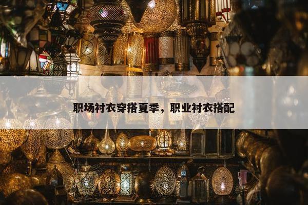 职场衬衣穿搭夏季，职业衬衣搭配