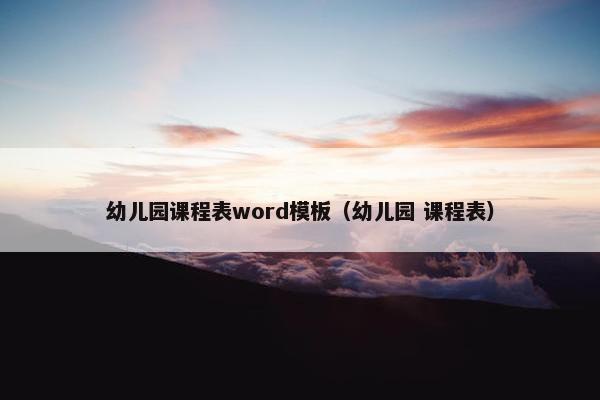 幼儿园课程表word模板（幼儿园 课程表）