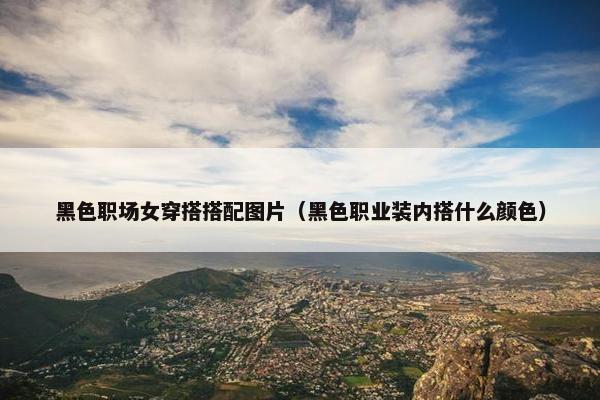 黑色职场女穿搭搭配图片（黑色职业装内搭什么颜色）