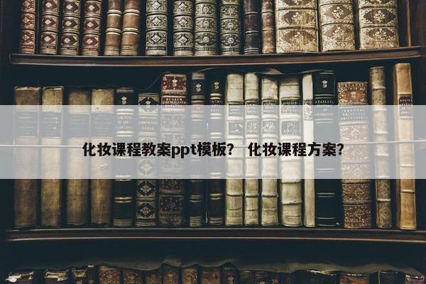 化妆课程教案ppt模板？ 化妆课程方案？