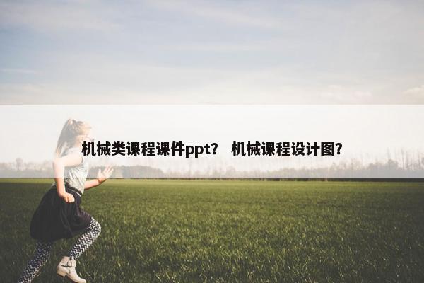 机械类课程课件ppt？ 机械课程设计图？