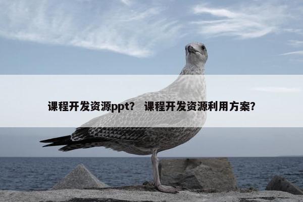 课程开发资源ppt？ 课程开发资源利用方案？