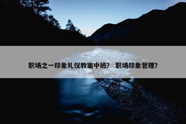 职场之一印象礼仪教案中班？ 职场印象管理？