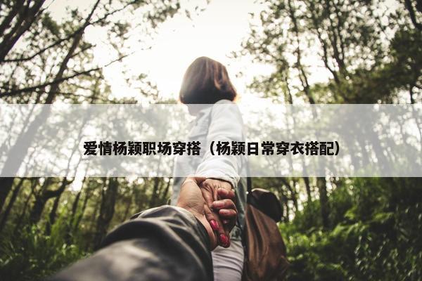 爱情杨颖职场穿搭（杨颖日常穿衣搭配）
