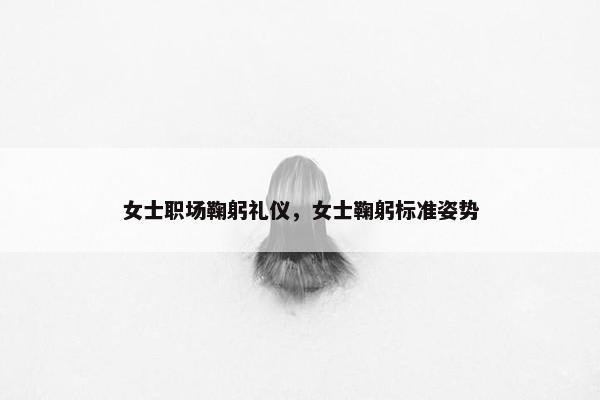 女士职场鞠躬礼仪，女士鞠躬标准姿势