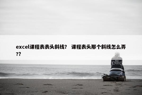 excel课程表表头斜线？ 课程表头那个斜线怎么弄?？