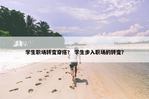 学生职场转变穿搭？ 学生步入职场的转变？
