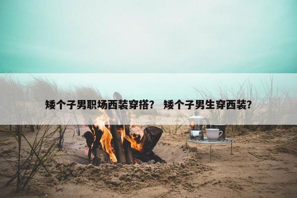 矮个子男职场西装穿搭？ 矮个子男生穿西装？