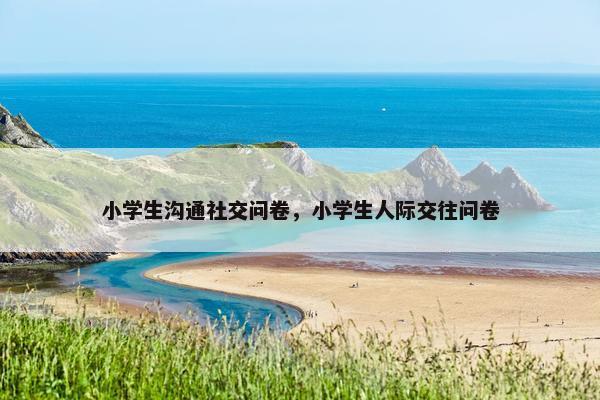 小学生沟通社交问卷，小学生人际交往问卷