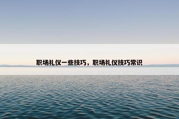 职场礼仪一些技巧，职场礼仪技巧常识