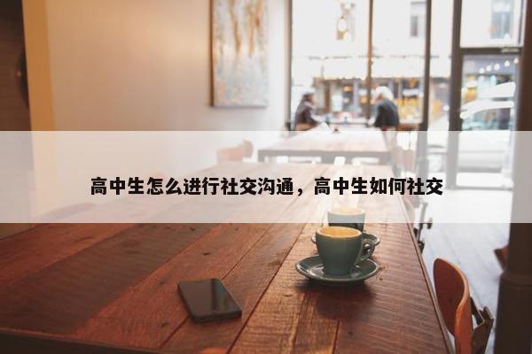 高中生怎么进行社交沟通，高中生如何社交