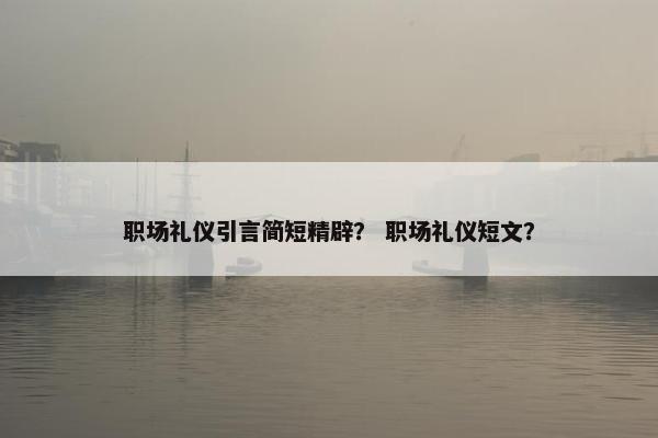 职场礼仪引言简短精辟？ 职场礼仪短文？