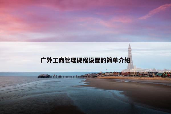 广外工商管理课程设置的简单介绍