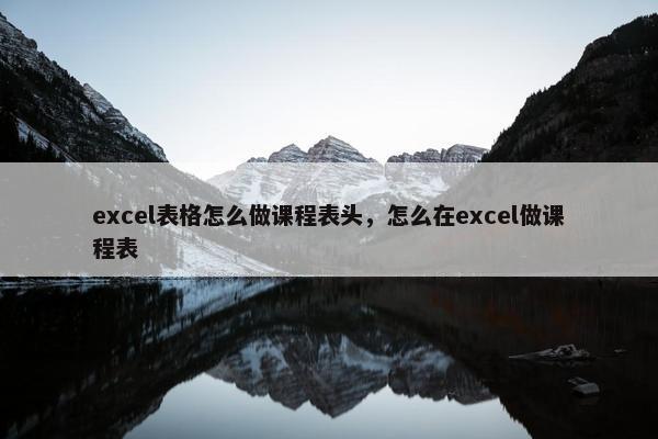 excel表格怎么做课程表头，怎么在excel做课程表