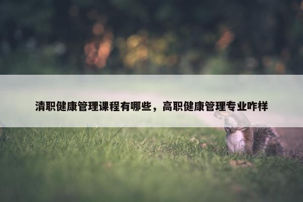 清职健康管理课程有哪些，高职健康管理专业咋样