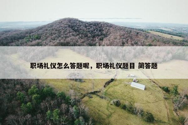 职场礼仪怎么答题呢，职场礼仪题目 简答题