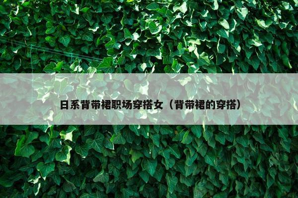 日系背带裙职场穿搭女（背带裙的穿搭）
