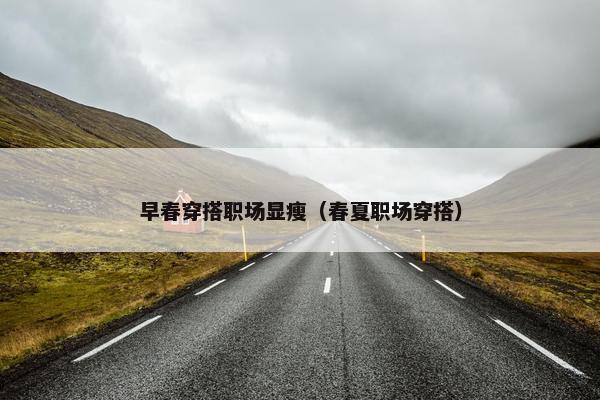 早春穿搭职场显瘦（春夏职场穿搭）