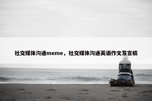 社交媒体沟通meme，社交媒体沟通英语作文发言稿