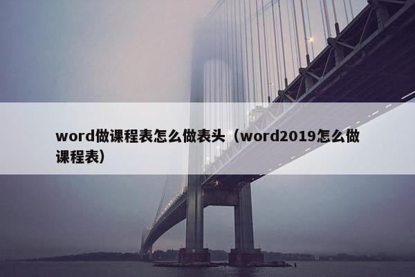 word做课程表怎么做表头（word2019怎么做课程表）