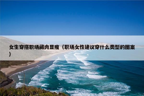 女生穿搭职场藏肉显瘦（职场女性建议穿什么类型的图案）