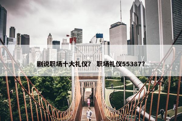 剧说职场十大礼仪？ 职场礼仪55387？