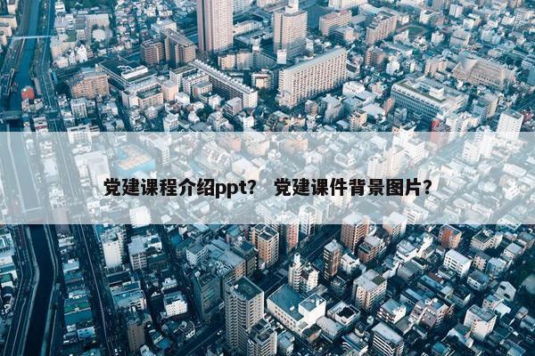 党建课程介绍ppt？ 党建课件背景图片？