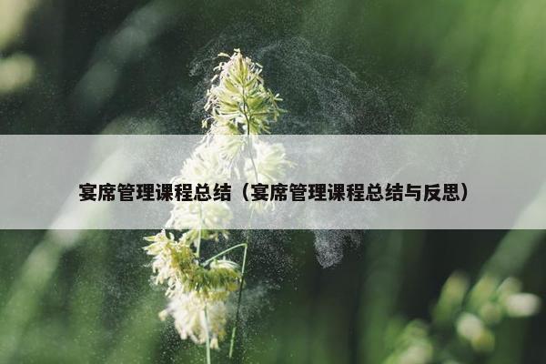 宴席管理课程总结（宴席管理课程总结与反思）