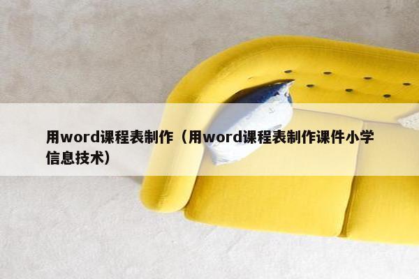 用word课程表制作（用word课程表制作课件小学信息技术）