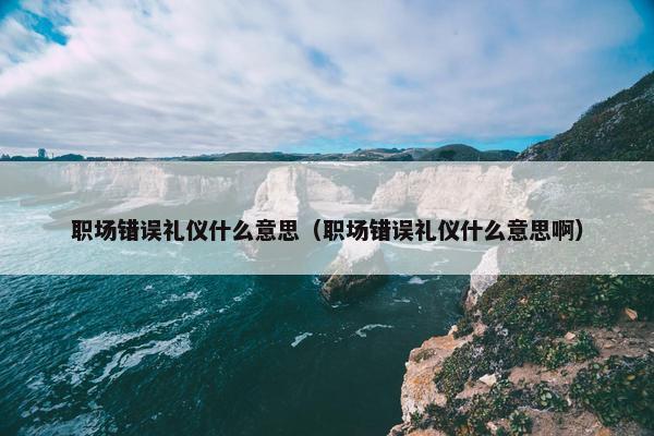职场错误礼仪什么意思（职场错误礼仪什么意思啊）
