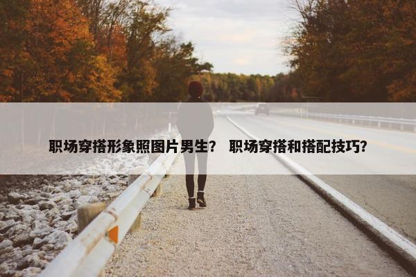 职场穿搭形象照图片男生？ 职场穿搭和搭配技巧？