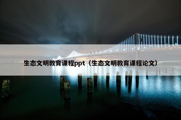 生态文明教育课程ppt（生态文明教育课程论文）