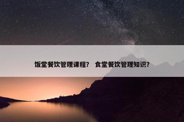 饭堂餐饮管理课程？ 食堂餐饮管理知识？