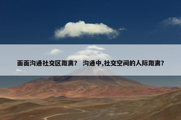面面沟通社交区距离？ 沟通中,社交空间的人际距离？