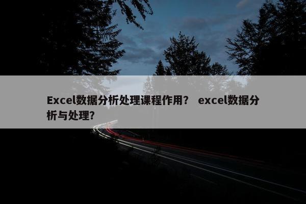 Excel数据分析处理课程作用？ excel数据分析与处理？