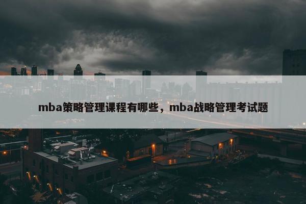 mba策略管理课程有哪些，mba战略管理考试题